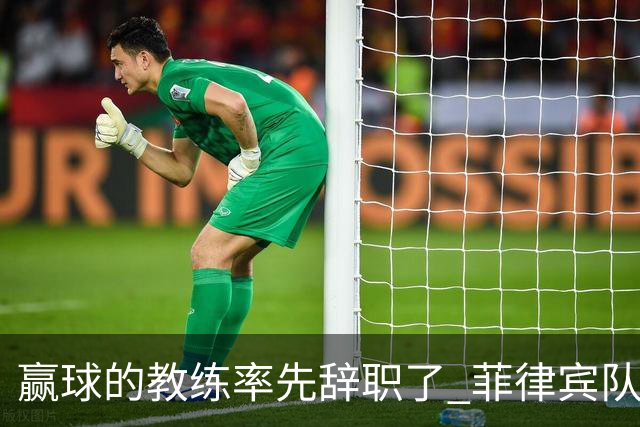 赢球的教练率先辞职了 菲律宾队主帅宣布辞职
